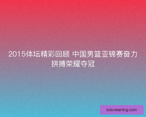 2015体坛精彩回顾 中国男篮亚锦赛奋力拼搏荣耀夺冠