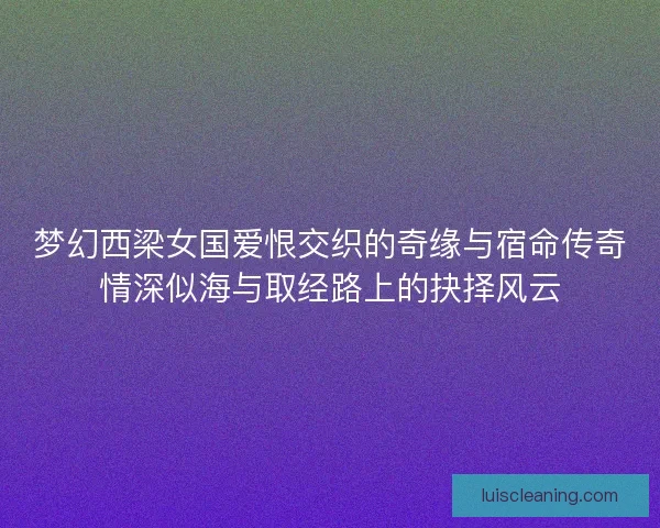 梦幻西梁女国爱恨交织的奇缘与宿命传奇情深似海与取经路上的抉择风云