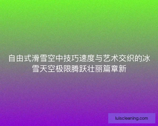 自由式滑雪空中技巧速度与艺术交织的冰雪天空极限腾跃壮丽篇章新 自由式滑雪空中技巧速度与艺术交织的冰雪天空极限腾跃壮丽篇章新