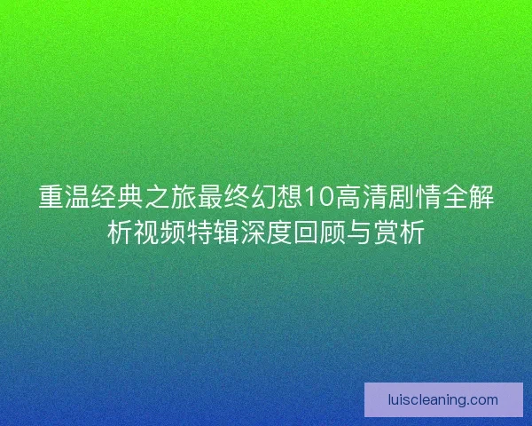 重温经典之旅最终幻想10高清剧情全解析视频特辑深度回顾与赏析