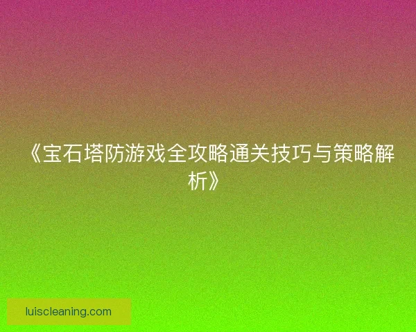 《宝石塔防游戏全攻略通关技巧与策略解析》