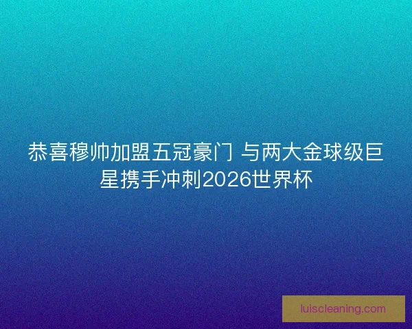恭喜穆帅加盟五冠豪门 与两大金球级巨星携手冲刺2026世界杯 恭喜穆帅加盟五冠豪门 与两大金球级巨星携手冲刺2026世界杯