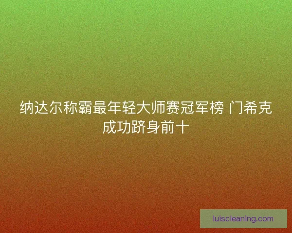 纳达尔称霸最年轻大师赛冠军榜 门希克成功跻身前十 纳达尔称霸最年轻大师赛冠军榜 门希克成功跻身前十