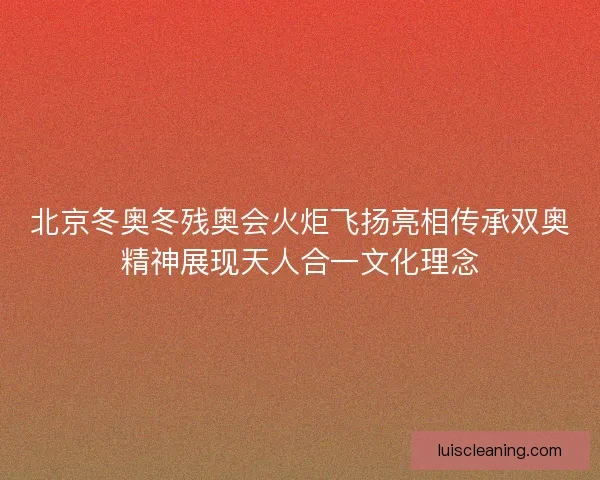 北京冬奥冬残奥会火炬飞扬亮相传承双奥精神展现天人合一文化理念