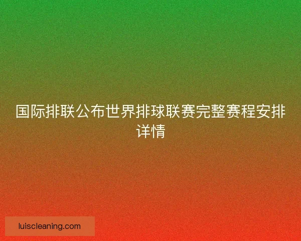 国际排联公布世界排球联赛完整赛程安排详情 国际排联公布世界排球联赛完整赛程安排详情