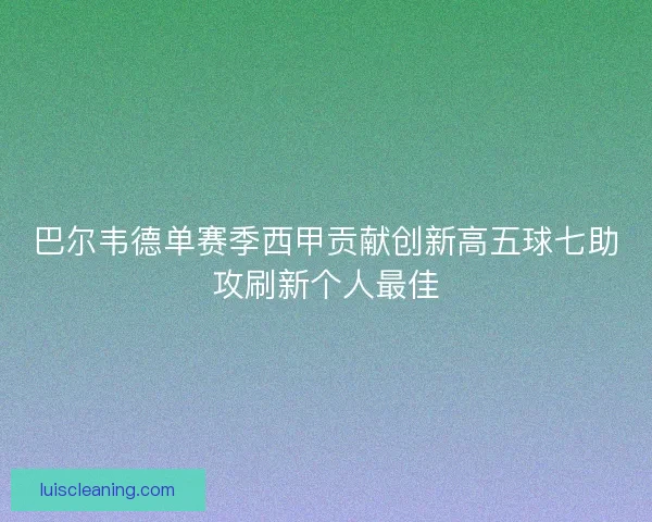 巴尔韦德单赛季西甲贡献创新高五球七助攻刷新个人最佳
