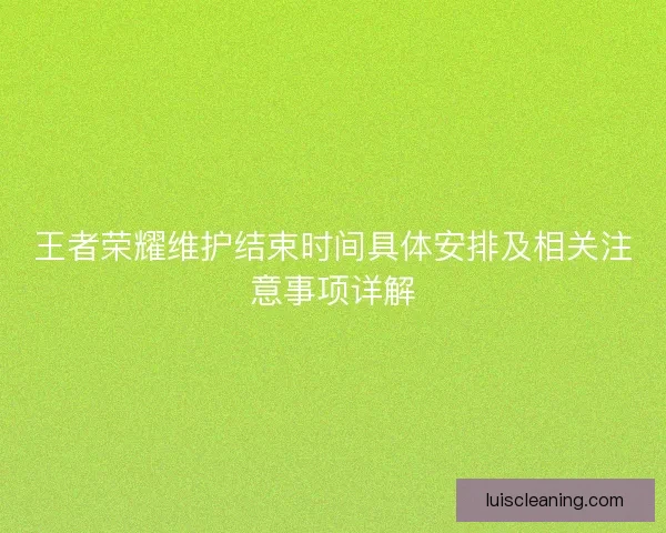 王者荣耀维护结束时间具体安排及相关注意事项详解