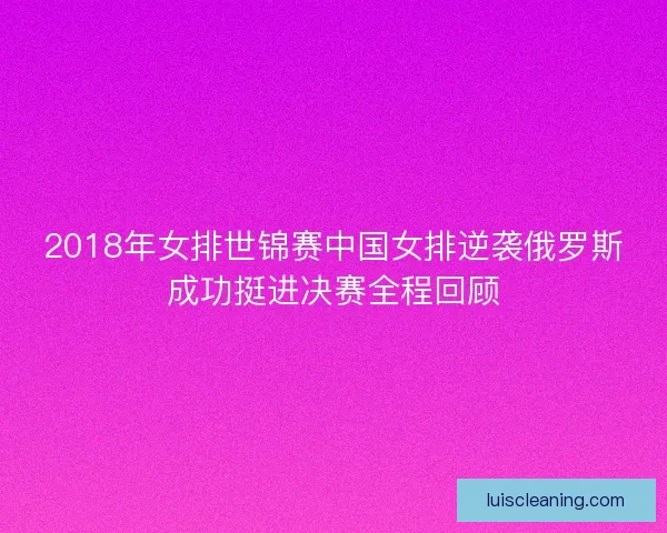 2018年女排世锦赛中国女排逆袭俄罗斯成功挺进决赛全程回顾