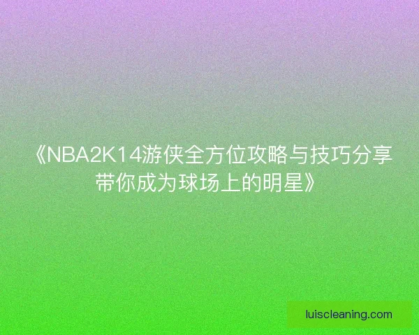《NBA2K14游侠全方位攻略与技巧分享带你成为球场上的明星》 《NBA2K14游侠全方位攻略与技巧分享带你成为球场上的明星》