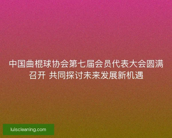 中国曲棍球协会第七届会员代表大会圆满召开 共同探讨未来发展新机遇