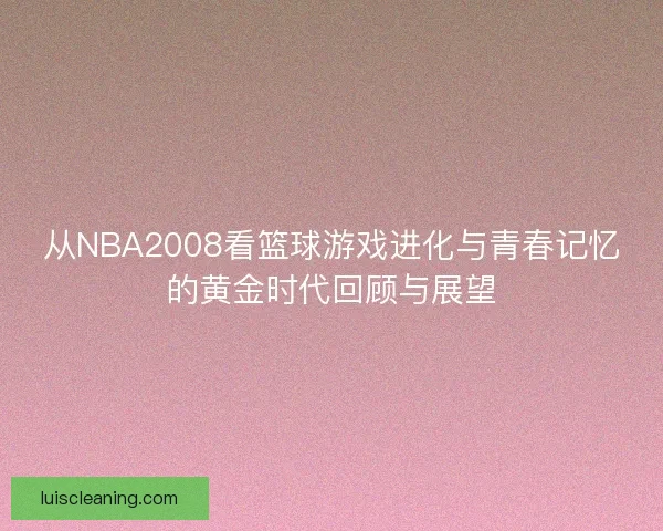 从NBA2008看篮球游戏进化与青春记忆的黄金时代回顾与展望 从NBA2008看篮球游戏进化与青春记忆的黄金时代回顾与展望