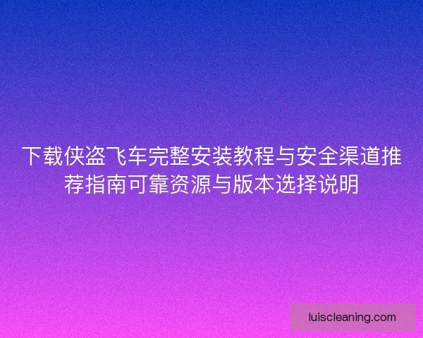 下载侠盗飞车完整安装教程与安全渠道推荐指南可靠资源与版本选择说明 下载侠盗飞车完整安装教程与安全渠道推荐指南可靠资源与版本选择说明