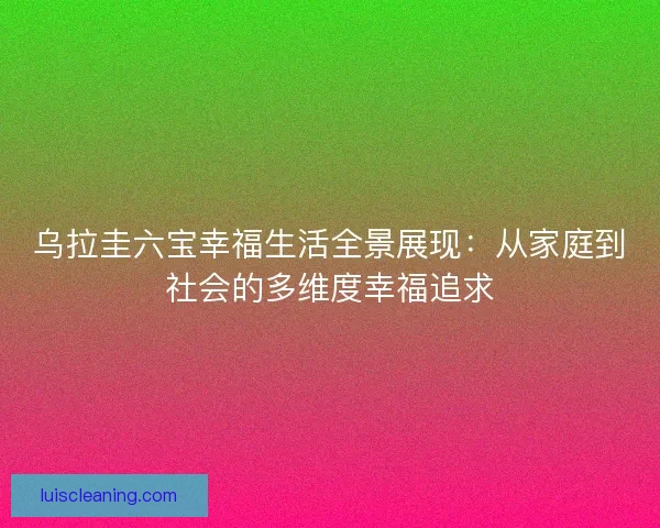 乌拉圭六宝幸福生活全景展现：从家庭到社会的多维度幸福追求