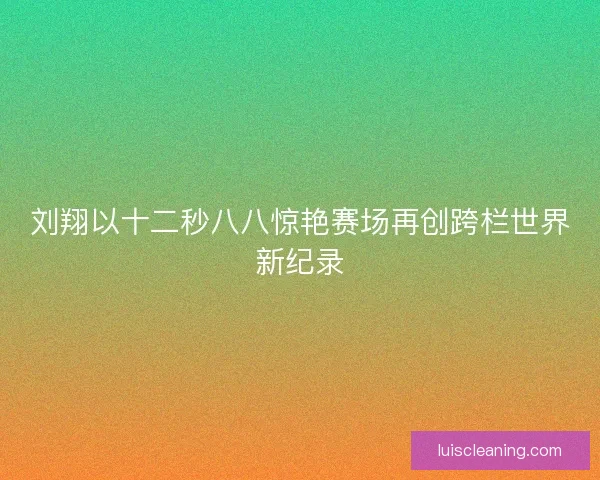 刘翔以十二秒八八惊艳赛场再创跨栏世界新纪录