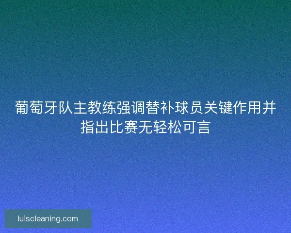 葡萄牙队主教练强调替补球员关键作用并指出比赛无轻松可言 葡萄牙队主教练强调替补球员关键作用并指出比赛无轻松可言