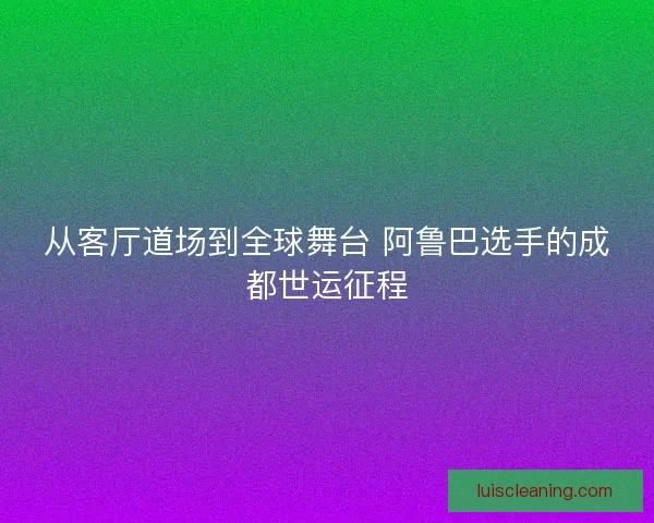 从客厅道场到全球舞台 阿鲁巴选手的成都世运征程