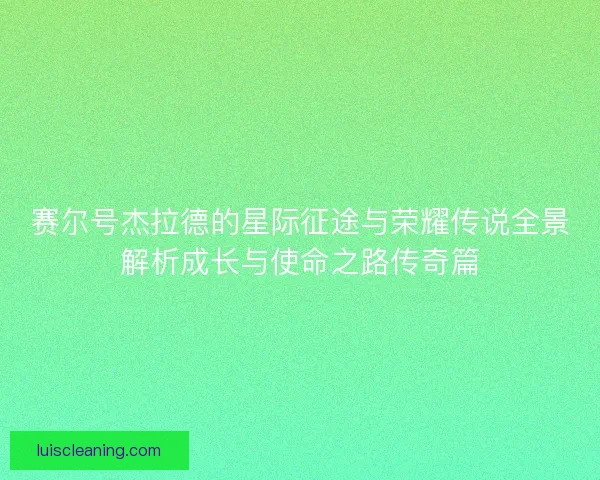 赛尔号杰拉德的星际征途与荣耀传说全景解析成长与使命之路传奇篇 赛尔号杰拉德的星际征途与荣耀传说全景解析成长与使命之路传奇篇