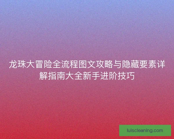 龙珠大冒险全流程图文攻略与隐藏要素详解指南大全新手进阶技巧