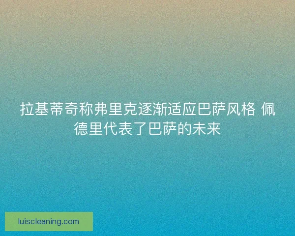 拉基蒂奇称弗里克逐渐适应巴萨风格 佩德里代表了巴萨的未来