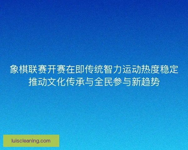 象棋联赛开赛在即传统智力运动热度稳定推动文化传承与全民参与新趋势