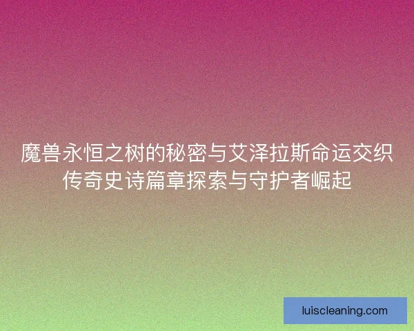 魔兽永恒之树的秘密与艾泽拉斯命运交织传奇史诗篇章探索与守护者崛起
