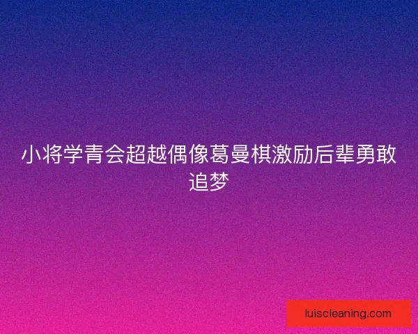 小将学青会超越偶像葛曼棋激励后辈勇敢追梦